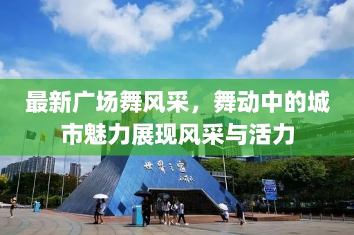 最新广场舞风采，舞动中的城市魅力展现风采与活力