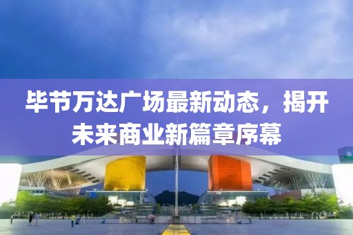毕节万达广场最新动态，揭开未来商业新篇章序幕