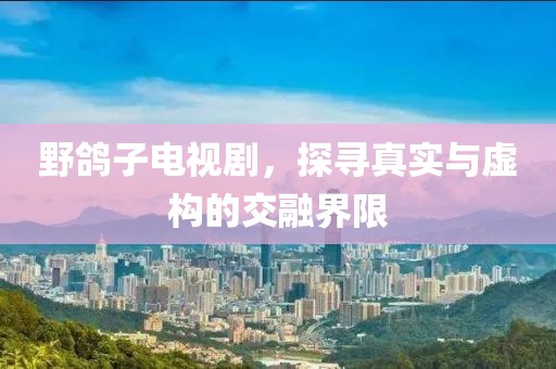 野鸽子电视剧，探寻真实与虚构的交融界限