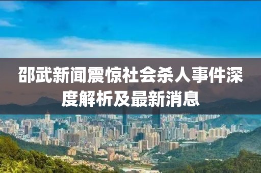 邵武新闻震惊社会杀人事件深度解析及最新消息
