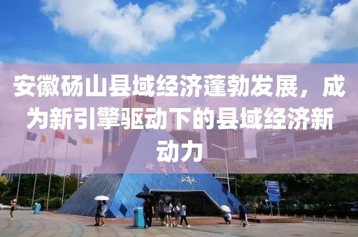 安徽砀山县域经济蓬勃发展，成为新引擎驱动下的县域经济新动力