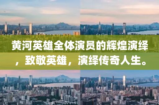 黄河英雄全体演员的辉煌演绎，致敬英雄，演绎传奇人生。