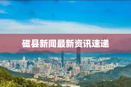 磁县新闻最新资讯速递