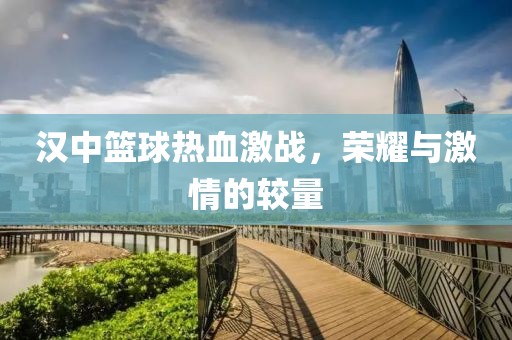 汉中篮球热血激战，荣耀与激情的较量