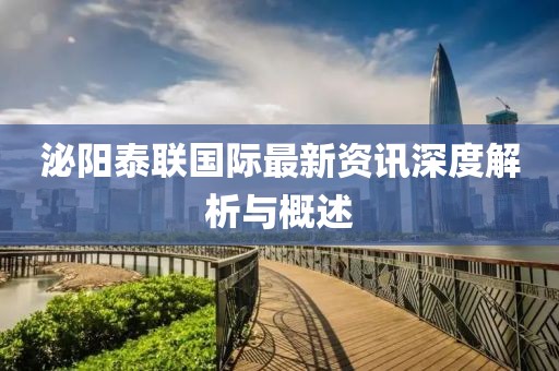 泌阳泰联国际最新资讯深度解析与概述