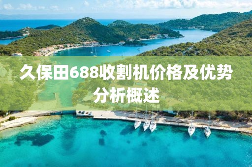 久保田688收割机价格及优势分析概述