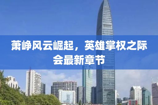 萧峥风云崛起，英雄掌权之际会最新章节