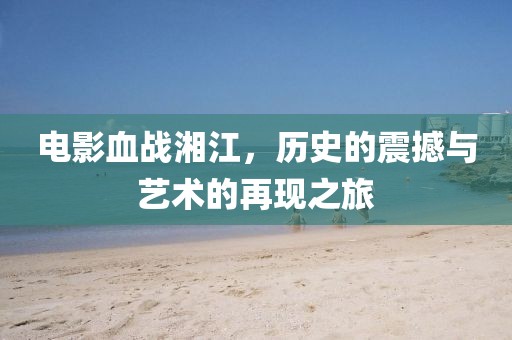电影血战湘江，历史的震撼与艺术的再现之旅