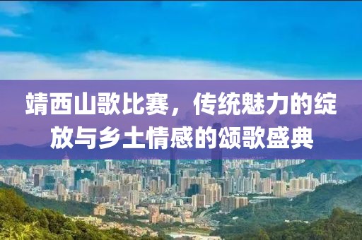 靖西山歌比赛，传统魅力的绽放与乡土情感的颂歌盛典