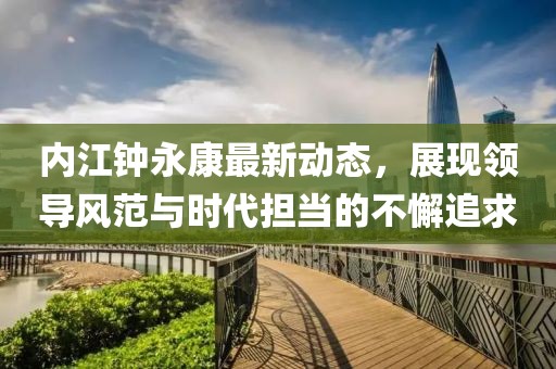内江钟永康最新动态，展现领导风范与时代担当的不懈追求