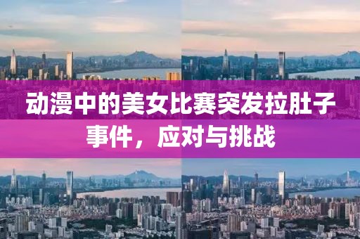 动漫中的美女比赛突发拉肚子事件，应对与挑战