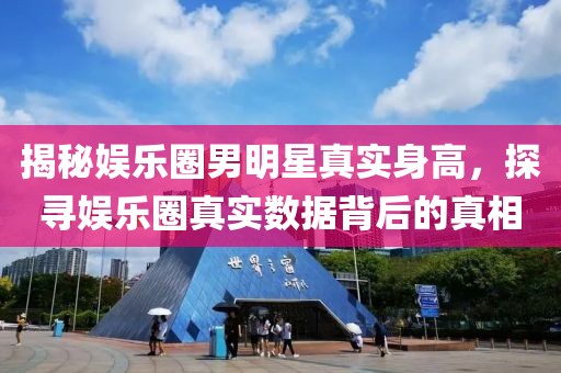 揭秘娱乐圈男明星真实身高，探寻娱乐圈真实数据背后的真相