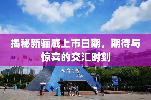 揭秘新骊威上市日期，期待与惊喜的交汇时刻