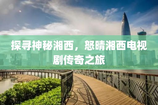 探寻神秘湘西，怒晴湘西电视剧传奇之旅