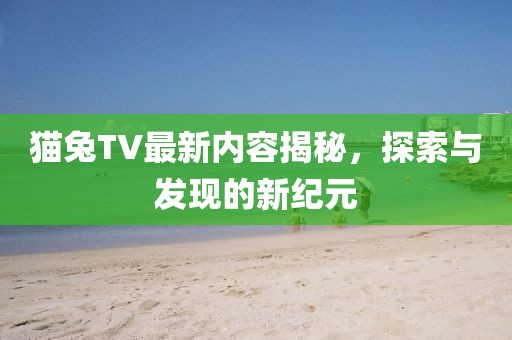 猫兔TV最新内容揭秘，探索与发现的新纪元