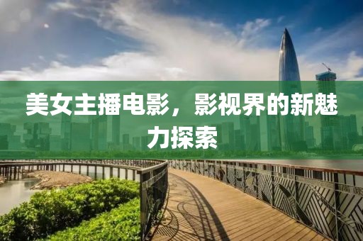 美女主播电影，影视界的新魅力探索