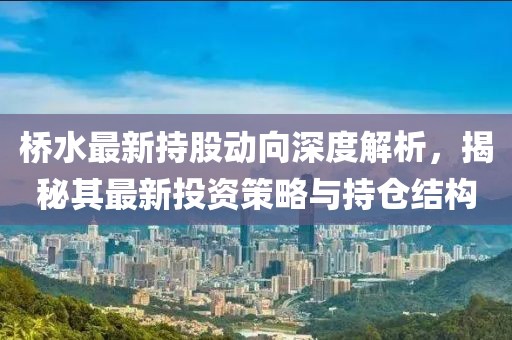 桥水最新持股动向深度解析，揭秘其最新投资策略与持仓结构