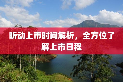 昕动上市时间解析，全方位了解上市日程