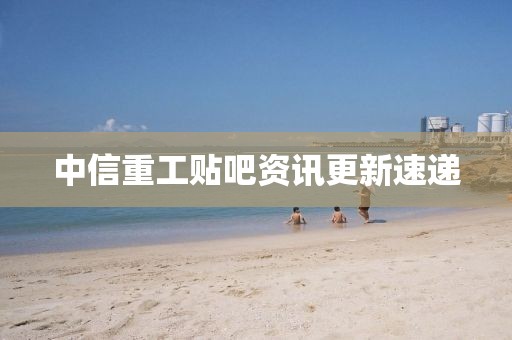 中信重工贴吧资讯更新速递