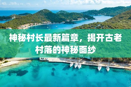 神秘村长最新篇章，揭开古老村落的神秘面纱