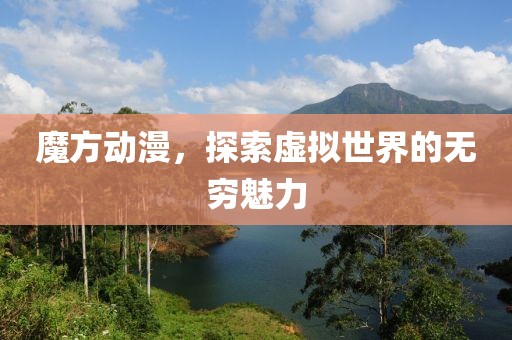 魔方动漫，探索虚拟世界的无穷魅力