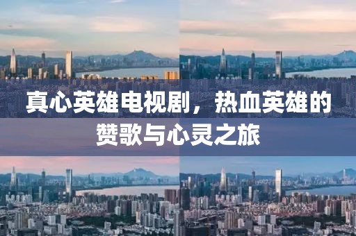 真心英雄电视剧，热血英雄的赞歌与心灵之旅