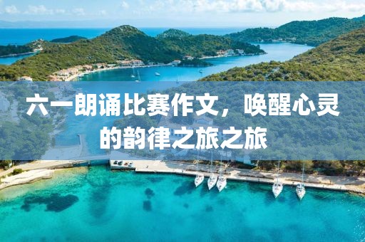 六一朗诵比赛作文，唤醒心灵的韵律之旅之旅