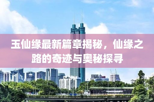 玉仙缘最新篇章揭秘，仙缘之路的奇迹与奥秘探寻