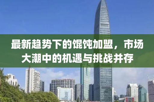 最新趋势下的馄饨加盟，市场大潮中的机遇与挑战并存