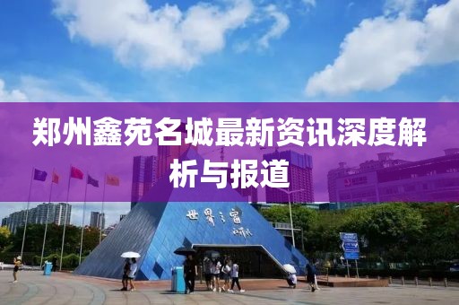 郑州鑫苑名城最新资讯深度解析与报道