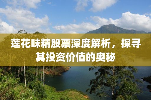 莲花味精股票深度解析，探寻其投资价值的奥秘