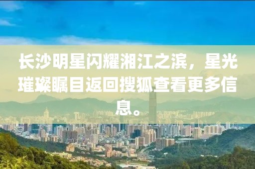 长沙明星闪耀湘江之滨，星光璀璨瞩目返回搜狐查看更多信息。