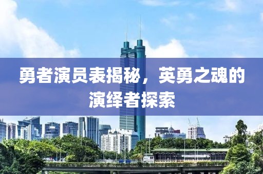 勇者演员表揭秘，英勇之魂的演绎者探索