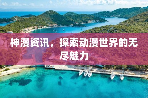 神漫资讯，探索动漫世界的无尽魅力
