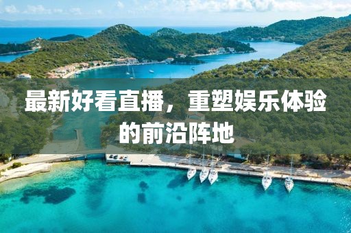 最新好看直播，重塑娱乐体验的前沿阵地
