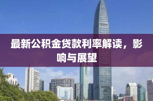最新公积金贷款利率解读，影响与展望