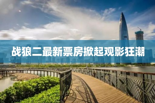 战狼二最新票房掀起观影狂潮