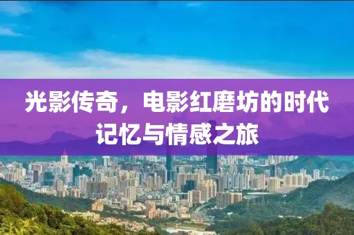 光影传奇，电影红磨坊的时代记忆与情感之旅