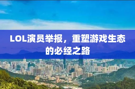 LOL演员举报，重塑游戏生态的必经之路
