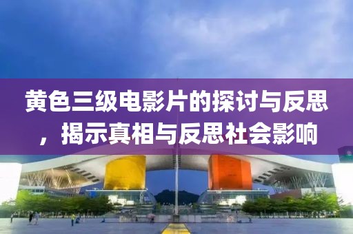 黄色三级电影片的探讨与反思，揭示真相与反思社会影响