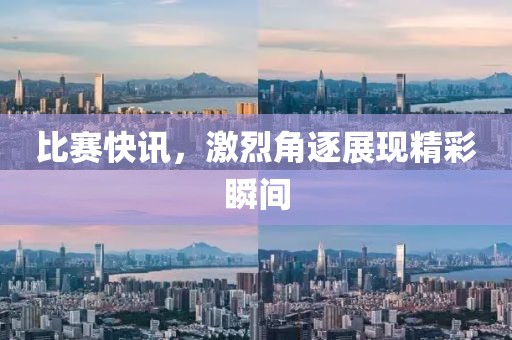 比赛快讯，激烈角逐展现精彩瞬间