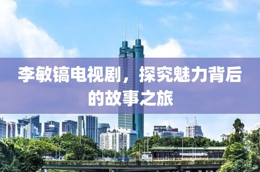 李敏镐电视剧，探究魅力背后的故事之旅