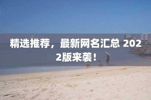 精选推荐，最新网名汇总 2022版来袭！