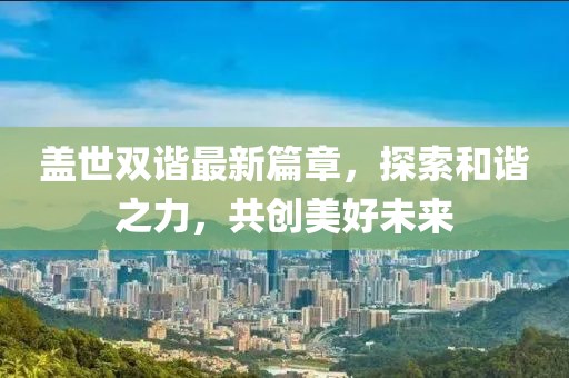 盖世双谐最新篇章，探索和谐之力，共创美好未来