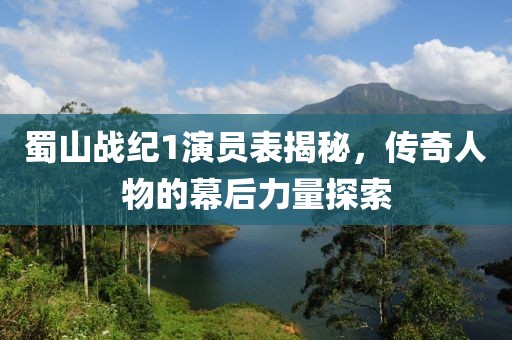 蜀山战纪1演员表揭秘，传奇人物的幕后力量探索