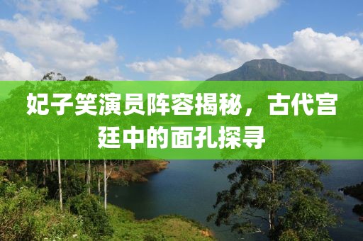 妃子笑演员阵容揭秘，古代宫廷中的面孔探寻