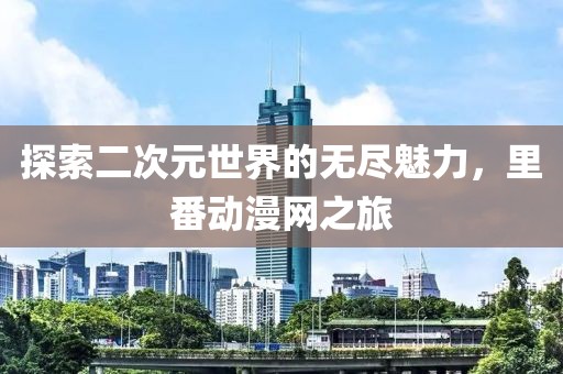 探索二次元世界的无尽魅力，里番动漫网之旅