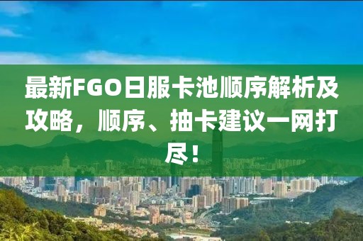 最新FGO日服卡池顺序解析及攻略，顺序、抽卡建议一网打尽！