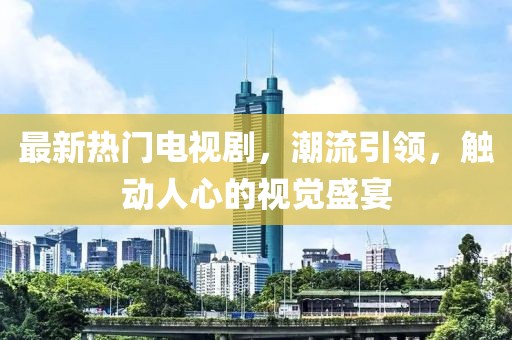最新热门电视剧，潮流引领，触动人心的视觉盛宴