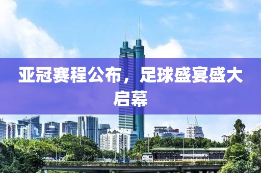 亚冠赛程公布，足球盛宴盛大启幕